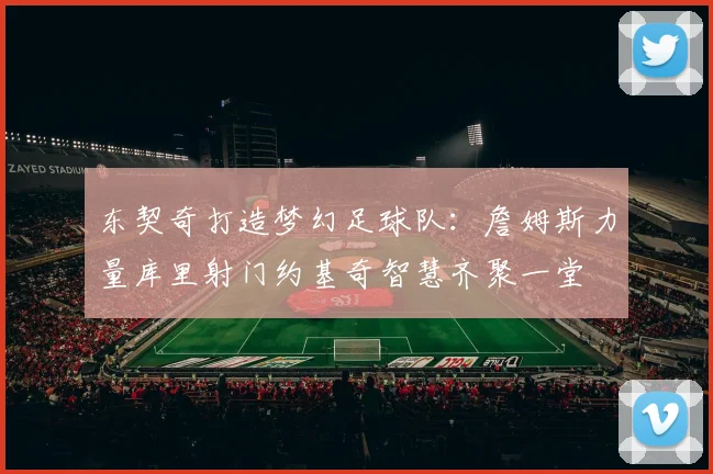 东契奇打造梦幻足球队：詹姆斯力量库里射门约基奇智慧齐聚一堂