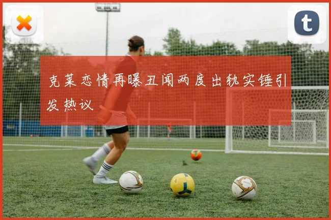 克莱恋情再曝丑闻两度出轨实锤引发热议
