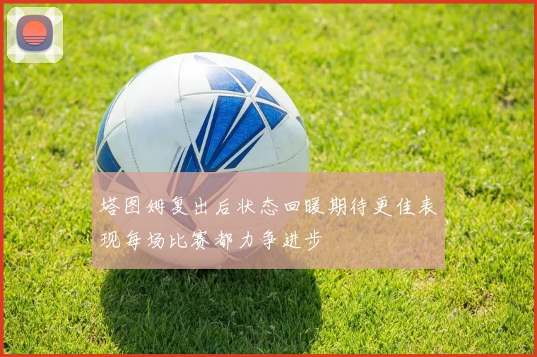 塔图姆复出后状态回暖期待更佳表现每场比赛都力争进步