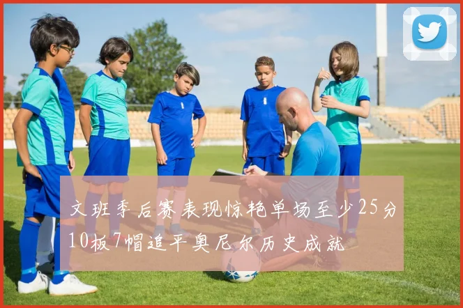 文班季后赛表现惊艳单场至少25分10板7帽追平奥尼尔历史成就