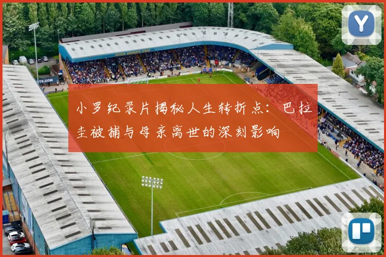 小罗纪录片揭秘人生转折点：巴拉圭被捕与母亲离世的深刻影响