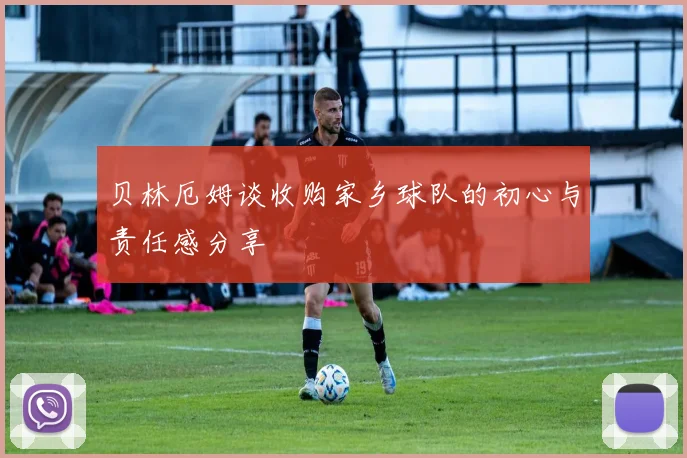 贝林厄姆谈收购家乡球队的初心与责任感分享