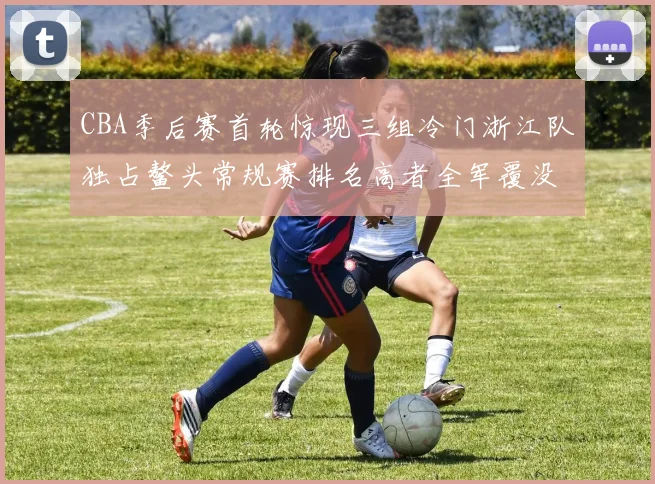 CBA季后赛首轮惊现三组冷门浙江队独占鳌头常规赛排名高者全军覆没