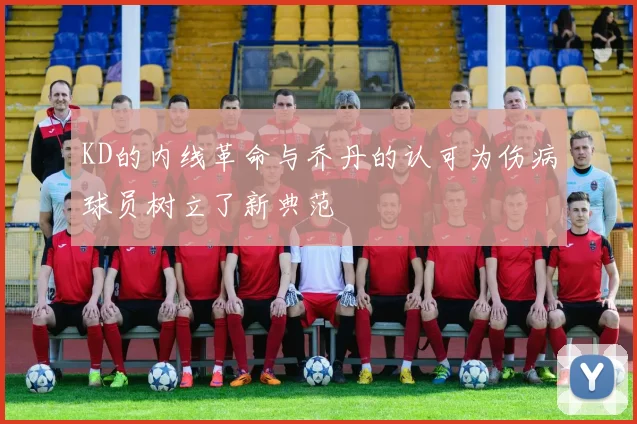 KD的内线革命与乔丹的认可为伤病球员树立了新典范