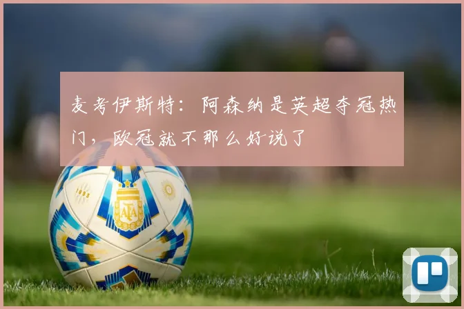 麦考伊斯特：阿森纳是英超夺冠热门，欧冠就不那么好说了