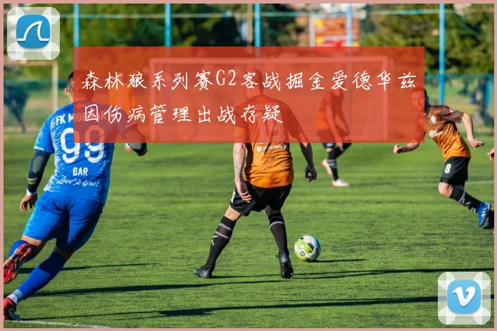 森林狼系列赛G2客战掘金爱德华兹因伤病管理出战存疑