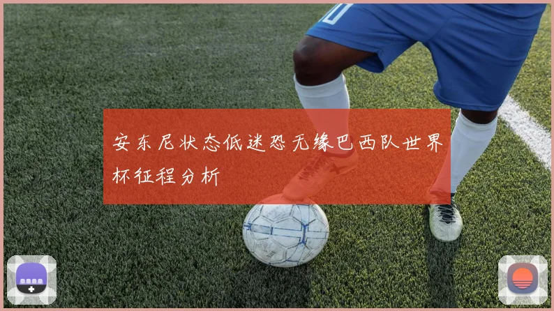 安东尼状态低迷恐无缘巴西队世界杯征程分析