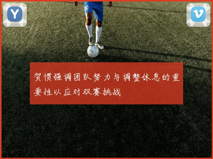 贺惯强调团队努力与调整休息的重要性以应对双赛挑战