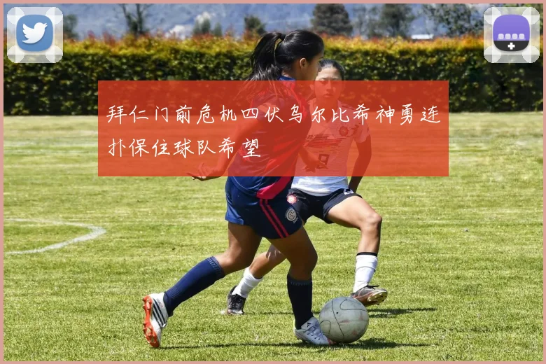 拜仁门前危机四伏乌尔比希神勇连扑保住球队希望