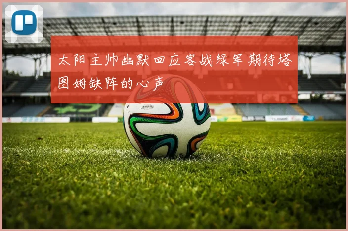 太阳主帅幽默回应客战绿军期待塔图姆缺阵的心声