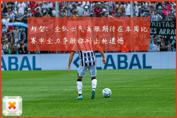 郑智：全队士气高涨期待在本周比赛中全力争胜弥补上轮遗憾