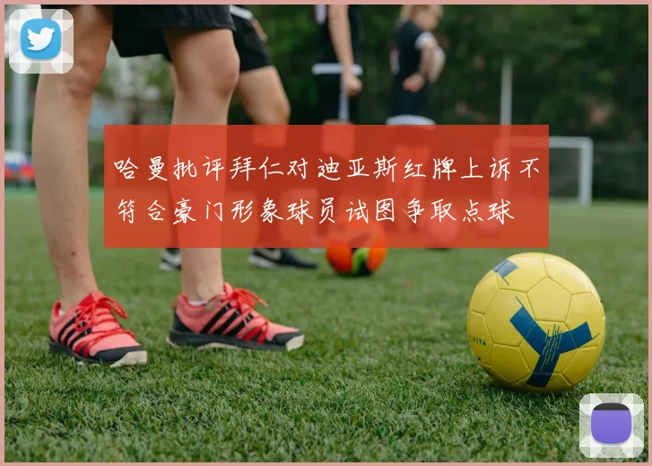 哈曼批评拜仁对迪亚斯红牌上诉不符合豪门形象球员试图争取点球