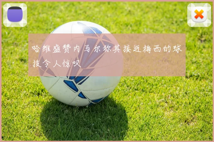 哈维盛赞内马尔称其接近梅西的球技令人惊叹